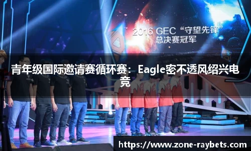 青年级国际邀请赛循环赛：Eagle密不透风绍兴电竞